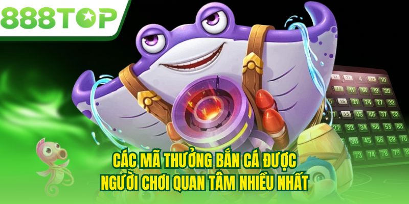Các mã thưởng bắn cá được người chơi quan tâm nhiều nhất