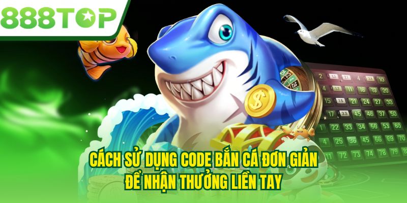 Cách sử dụng code bắn cá đơn giản để nhận thưởng liền tay