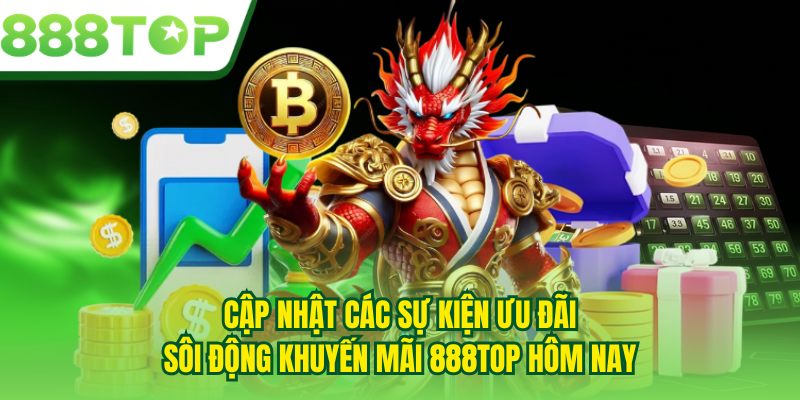 Cập nhật các sự kiện ưu đãi sôi động khuyến mãi 888TOP hôm nay