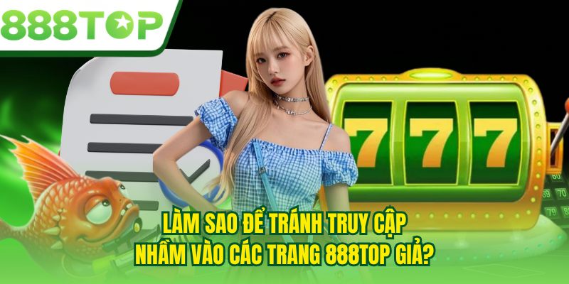 Làm sao để tránh truy cập nhầm vào các trang 888TOP giả?