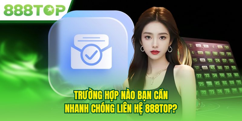 Trường hợp nào bạn cần nhanh chóng liên hệ 888TOP?
